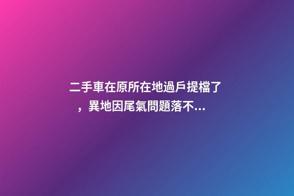 二手車在原所在地過戶提檔了，異地因尾氣問題落不了戶怎么辦？